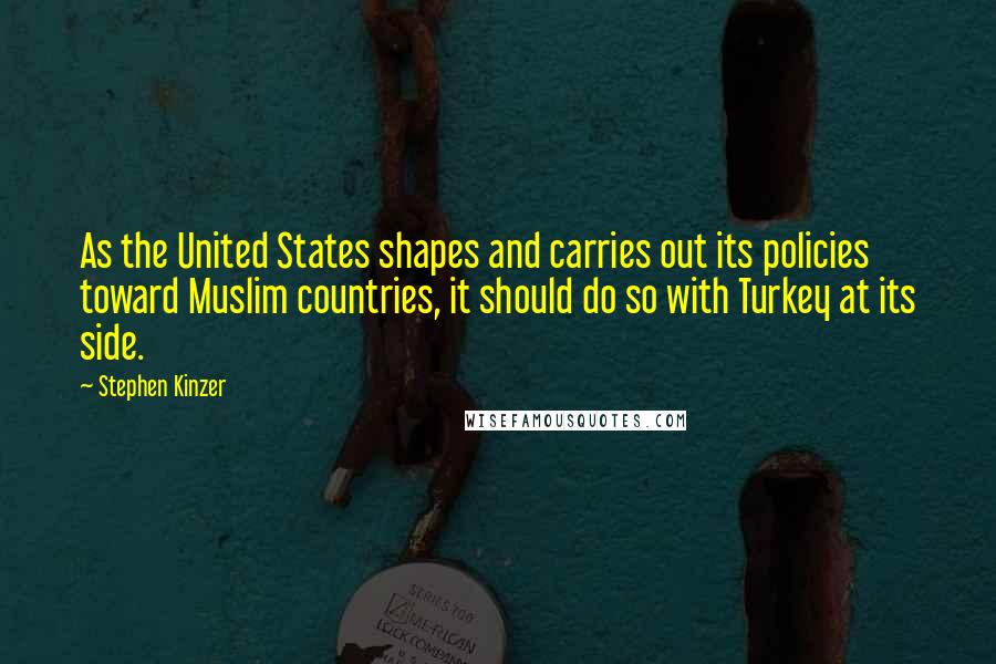 Stephen Kinzer Quotes: As the United States shapes and carries out its policies toward Muslim countries, it should do so with Turkey at its side.