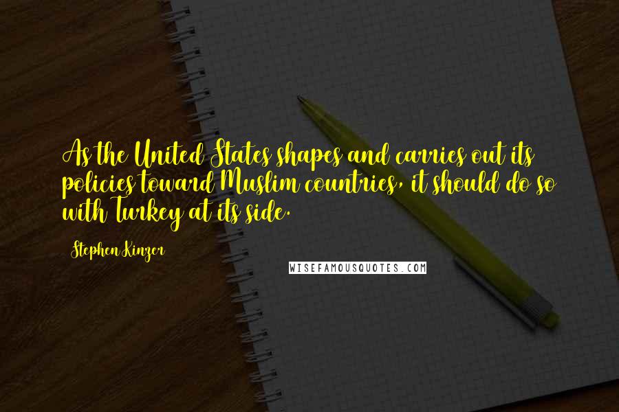 Stephen Kinzer Quotes: As the United States shapes and carries out its policies toward Muslim countries, it should do so with Turkey at its side.