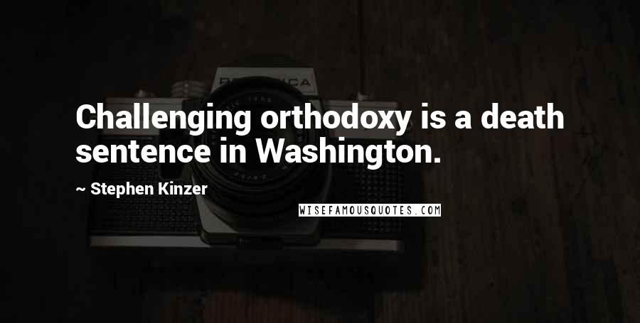 Stephen Kinzer Quotes: Challenging orthodoxy is a death sentence in Washington.