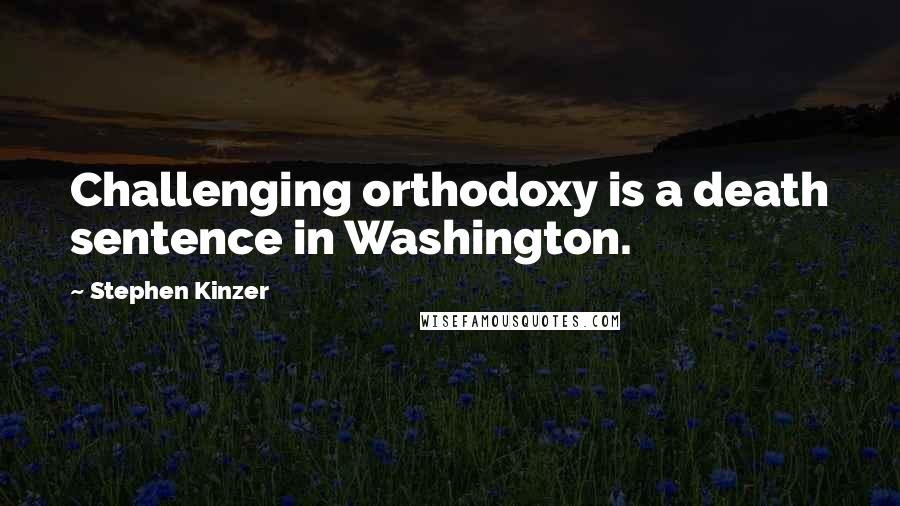 Stephen Kinzer Quotes: Challenging orthodoxy is a death sentence in Washington.