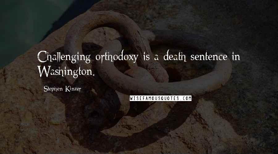 Stephen Kinzer Quotes: Challenging orthodoxy is a death sentence in Washington.