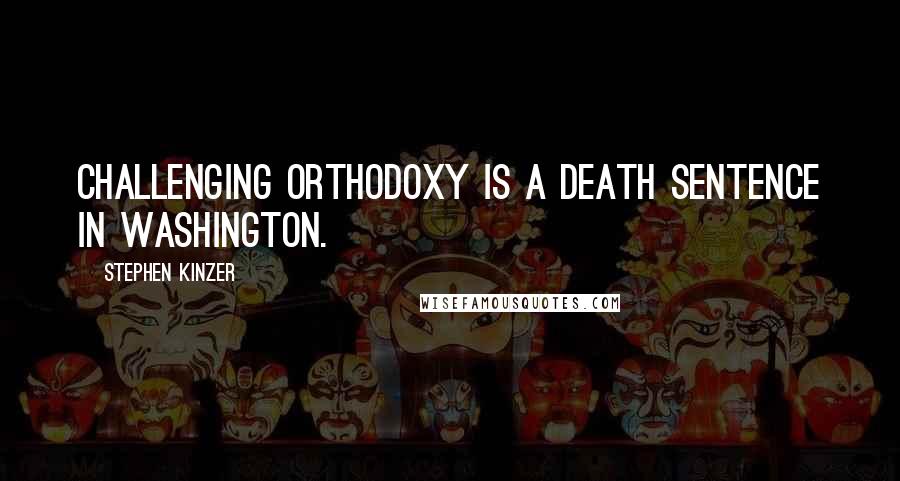 Stephen Kinzer Quotes: Challenging orthodoxy is a death sentence in Washington.