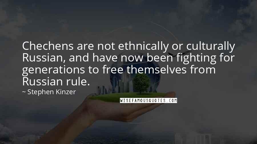 Stephen Kinzer Quotes: Chechens are not ethnically or culturally Russian, and have now been fighting for generations to free themselves from Russian rule.