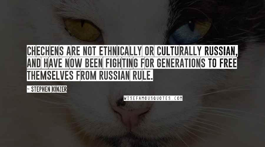 Stephen Kinzer Quotes: Chechens are not ethnically or culturally Russian, and have now been fighting for generations to free themselves from Russian rule.