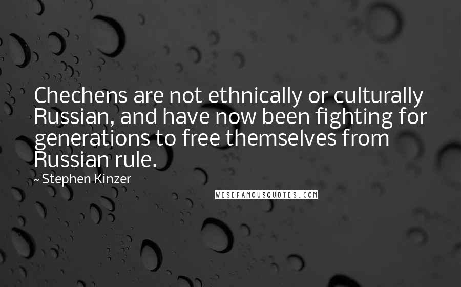 Stephen Kinzer Quotes: Chechens are not ethnically or culturally Russian, and have now been fighting for generations to free themselves from Russian rule.