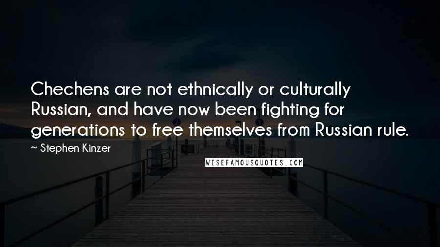 Stephen Kinzer Quotes: Chechens are not ethnically or culturally Russian, and have now been fighting for generations to free themselves from Russian rule.