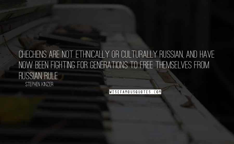 Stephen Kinzer Quotes: Chechens are not ethnically or culturally Russian, and have now been fighting for generations to free themselves from Russian rule.