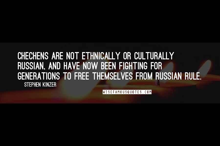 Stephen Kinzer Quotes: Chechens are not ethnically or culturally Russian, and have now been fighting for generations to free themselves from Russian rule.
