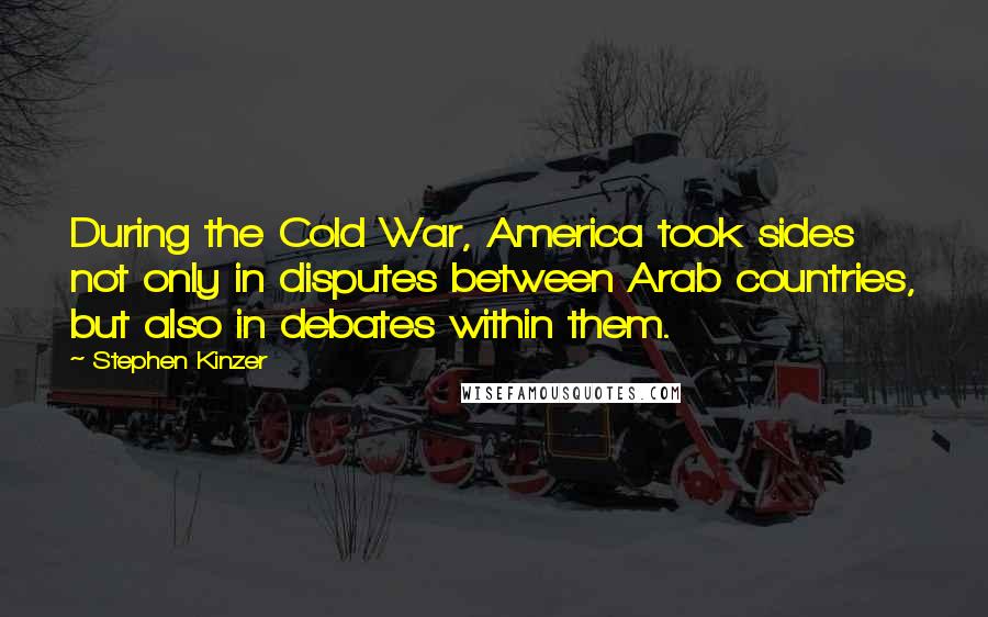 Stephen Kinzer Quotes: During the Cold War, America took sides not only in disputes between Arab countries, but also in debates within them.