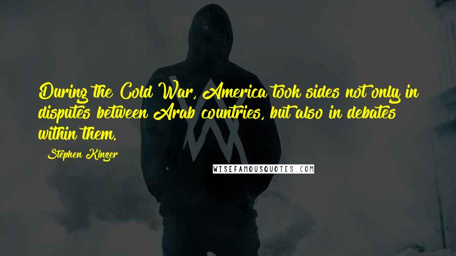 Stephen Kinzer Quotes: During the Cold War, America took sides not only in disputes between Arab countries, but also in debates within them.