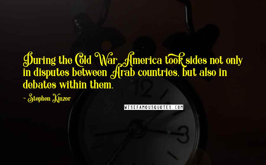 Stephen Kinzer Quotes: During the Cold War, America took sides not only in disputes between Arab countries, but also in debates within them.