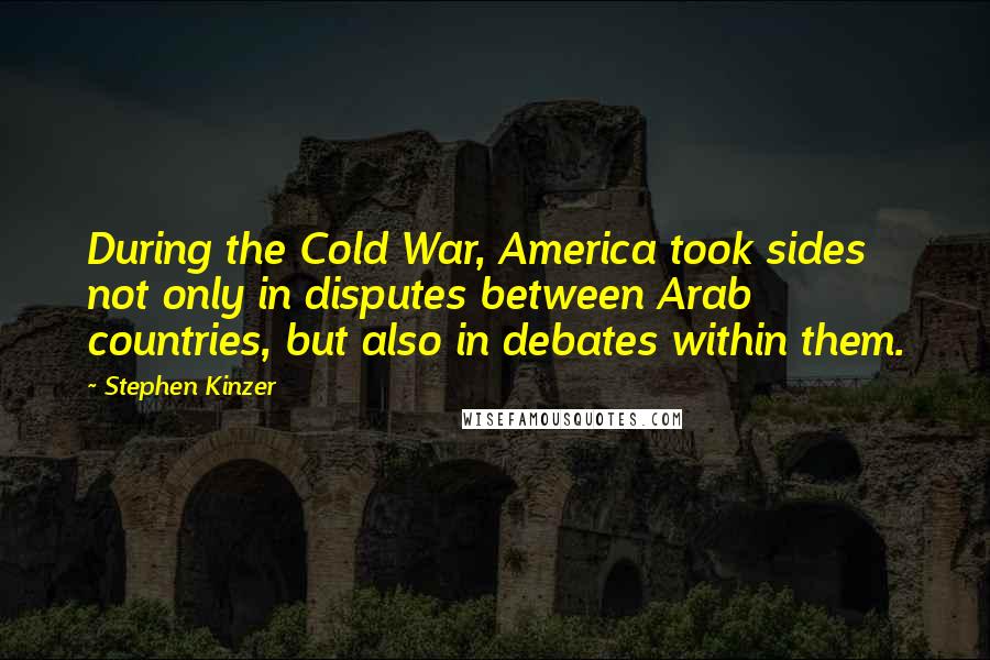 Stephen Kinzer Quotes: During the Cold War, America took sides not only in disputes between Arab countries, but also in debates within them.