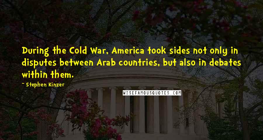 Stephen Kinzer Quotes: During the Cold War, America took sides not only in disputes between Arab countries, but also in debates within them.