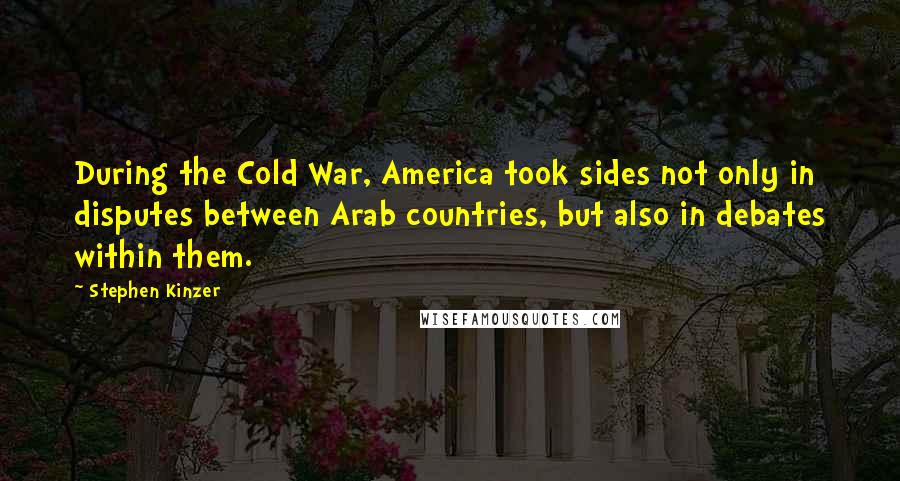 Stephen Kinzer Quotes: During the Cold War, America took sides not only in disputes between Arab countries, but also in debates within them.