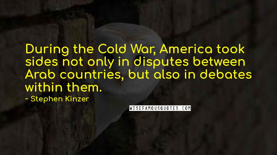 Stephen Kinzer Quotes: During the Cold War, America took sides not only in disputes between Arab countries, but also in debates within them.