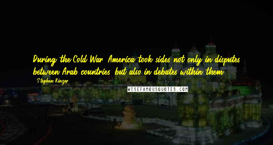 Stephen Kinzer Quotes: During the Cold War, America took sides not only in disputes between Arab countries, but also in debates within them.