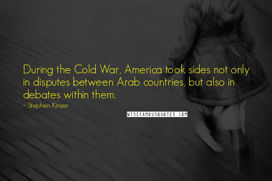 Stephen Kinzer Quotes: During the Cold War, America took sides not only in disputes between Arab countries, but also in debates within them.