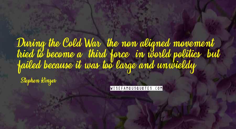 Stephen Kinzer Quotes: During the Cold War, the non-aligned movement tried to become a 'third force' in world politics, but failed because it was too large and unwieldy.