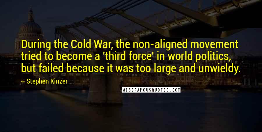 Stephen Kinzer Quotes: During the Cold War, the non-aligned movement tried to become a 'third force' in world politics, but failed because it was too large and unwieldy.