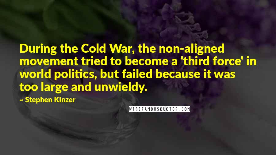 Stephen Kinzer Quotes: During the Cold War, the non-aligned movement tried to become a 'third force' in world politics, but failed because it was too large and unwieldy.