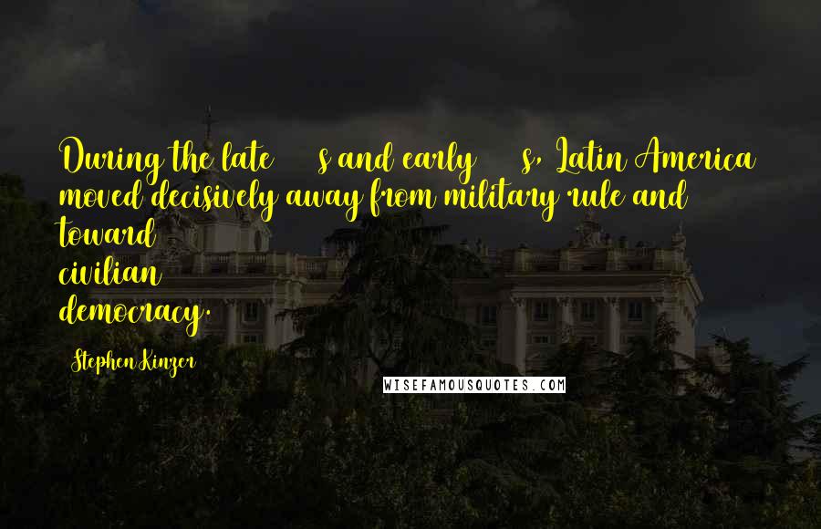 Stephen Kinzer Quotes: During the late 1970s and early 1980s, Latin America moved decisively away from military rule and toward civilian democracy.