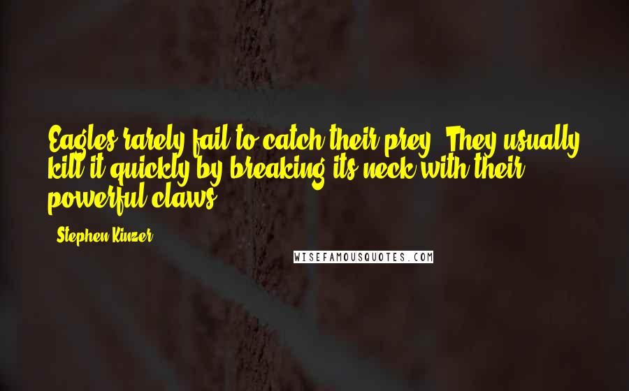 Stephen Kinzer Quotes: Eagles rarely fail to catch their prey. They usually kill it quickly by breaking its neck with their powerful claws.