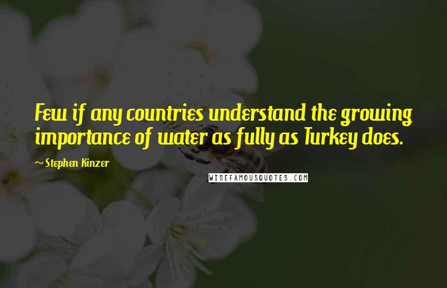 Stephen Kinzer Quotes: Few if any countries understand the growing importance of water as fully as Turkey does.
