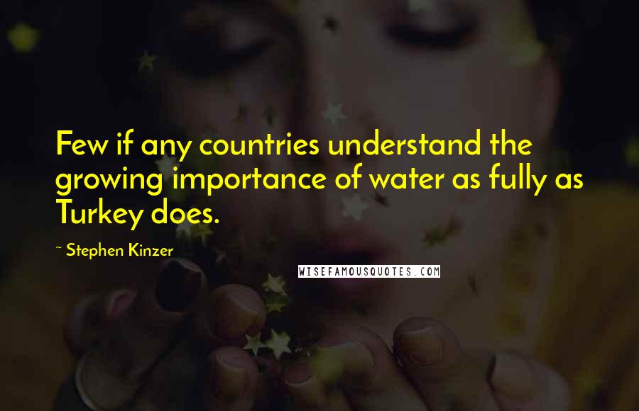 Stephen Kinzer Quotes: Few if any countries understand the growing importance of water as fully as Turkey does.