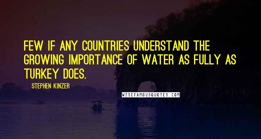 Stephen Kinzer Quotes: Few if any countries understand the growing importance of water as fully as Turkey does.