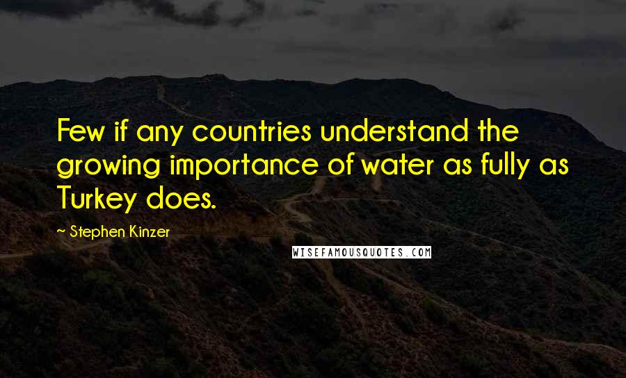 Stephen Kinzer Quotes: Few if any countries understand the growing importance of water as fully as Turkey does.