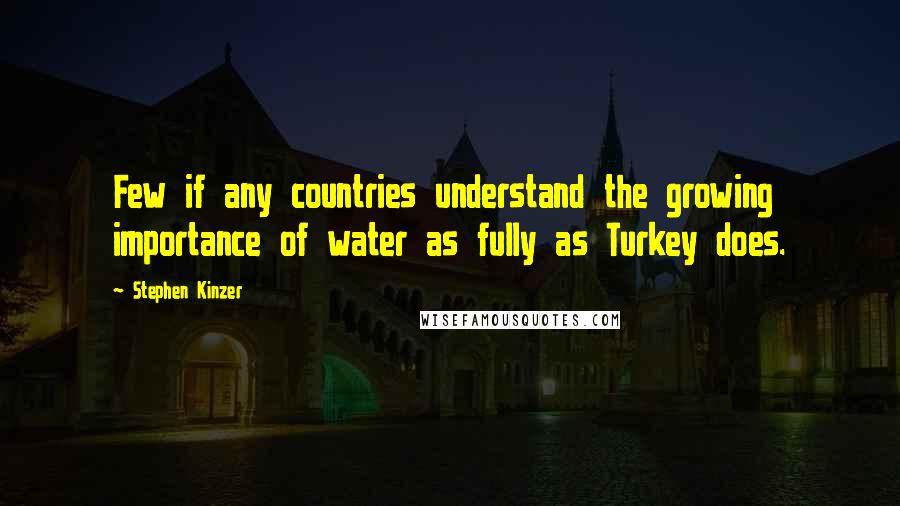 Stephen Kinzer Quotes: Few if any countries understand the growing importance of water as fully as Turkey does.