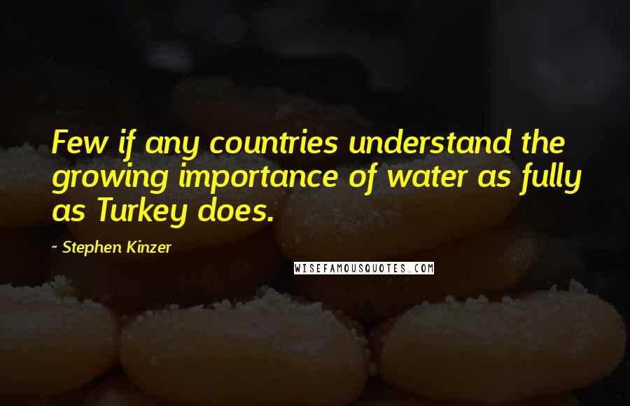 Stephen Kinzer Quotes: Few if any countries understand the growing importance of water as fully as Turkey does.