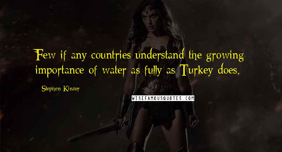 Stephen Kinzer Quotes: Few if any countries understand the growing importance of water as fully as Turkey does.