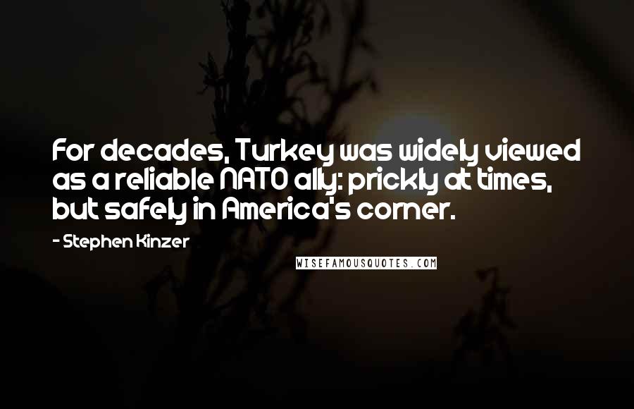 Stephen Kinzer Quotes: For decades, Turkey was widely viewed as a reliable NATO ally: prickly at times, but safely in America's corner.