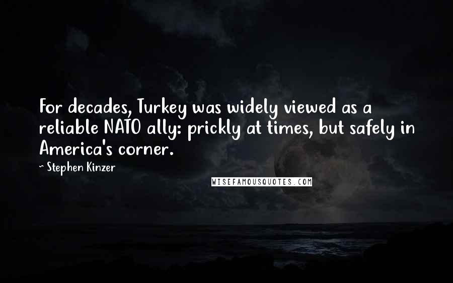 Stephen Kinzer Quotes: For decades, Turkey was widely viewed as a reliable NATO ally: prickly at times, but safely in America's corner.