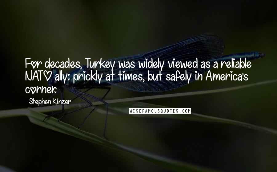 Stephen Kinzer Quotes: For decades, Turkey was widely viewed as a reliable NATO ally: prickly at times, but safely in America's corner.