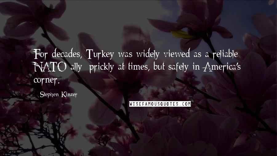 Stephen Kinzer Quotes: For decades, Turkey was widely viewed as a reliable NATO ally: prickly at times, but safely in America's corner.