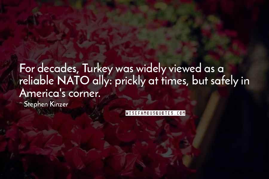 Stephen Kinzer Quotes: For decades, Turkey was widely viewed as a reliable NATO ally: prickly at times, but safely in America's corner.