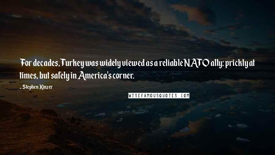 Stephen Kinzer Quotes: For decades, Turkey was widely viewed as a reliable NATO ally: prickly at times, but safely in America's corner.