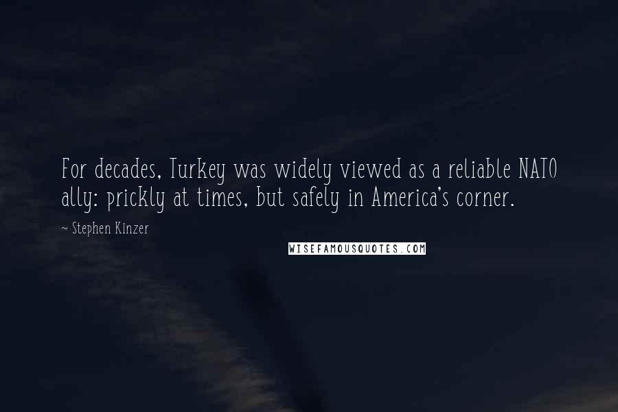 Stephen Kinzer Quotes: For decades, Turkey was widely viewed as a reliable NATO ally: prickly at times, but safely in America's corner.