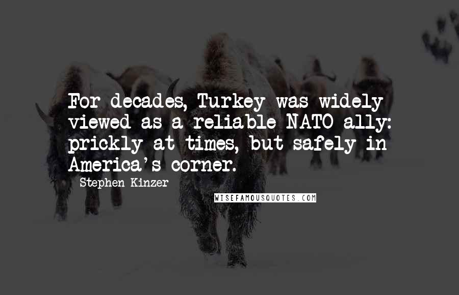 Stephen Kinzer Quotes: For decades, Turkey was widely viewed as a reliable NATO ally: prickly at times, but safely in America's corner.