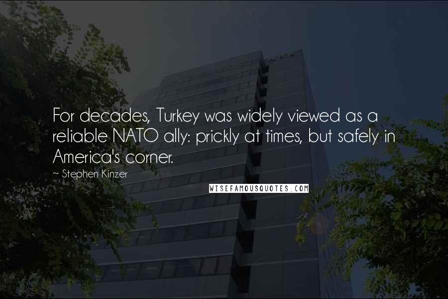 Stephen Kinzer Quotes: For decades, Turkey was widely viewed as a reliable NATO ally: prickly at times, but safely in America's corner.