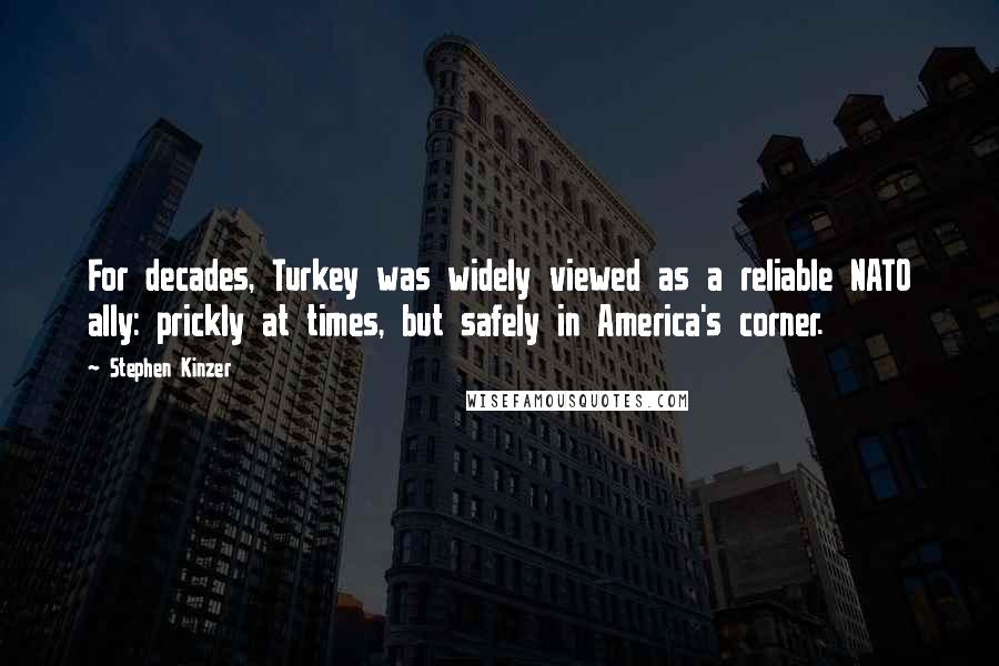 Stephen Kinzer Quotes: For decades, Turkey was widely viewed as a reliable NATO ally: prickly at times, but safely in America's corner.