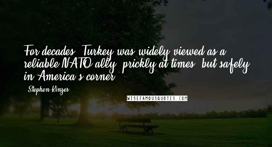 Stephen Kinzer Quotes: For decades, Turkey was widely viewed as a reliable NATO ally: prickly at times, but safely in America's corner.