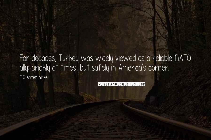 Stephen Kinzer Quotes: For decades, Turkey was widely viewed as a reliable NATO ally: prickly at times, but safely in America's corner.