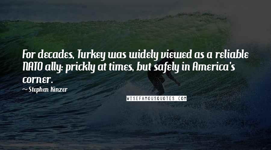 Stephen Kinzer Quotes: For decades, Turkey was widely viewed as a reliable NATO ally: prickly at times, but safely in America's corner.
