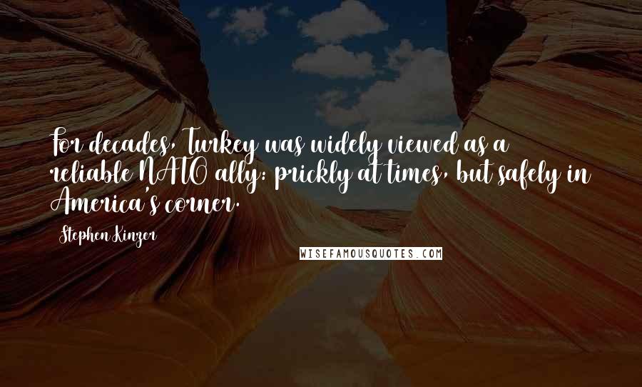 Stephen Kinzer Quotes: For decades, Turkey was widely viewed as a reliable NATO ally: prickly at times, but safely in America's corner.