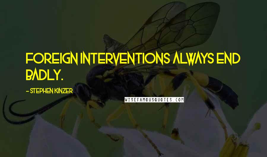 Stephen Kinzer Quotes: Foreign interventions always end badly.