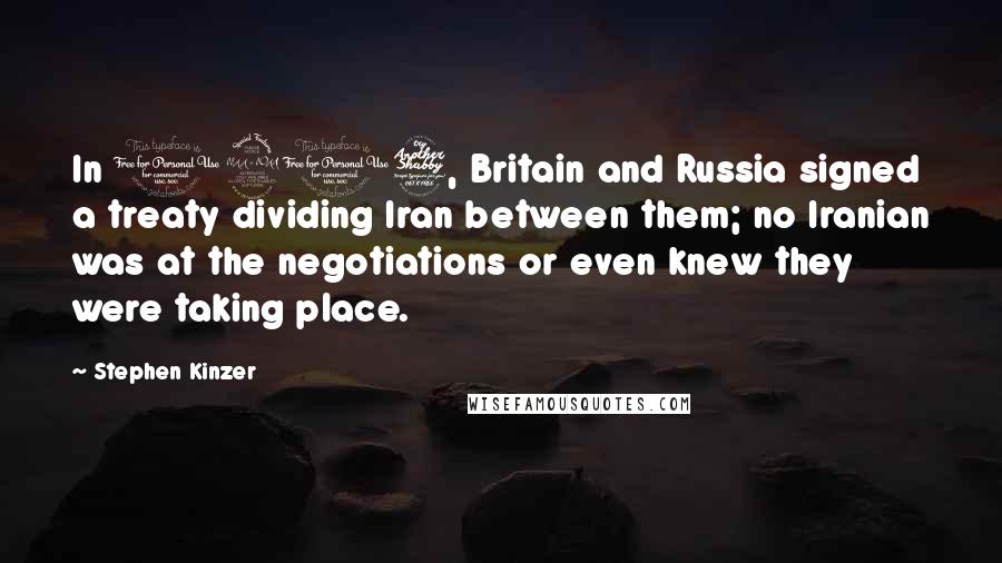 Stephen Kinzer Quotes: In 1907, Britain and Russia signed a treaty dividing Iran between them; no Iranian was at the negotiations or even knew they were taking place.