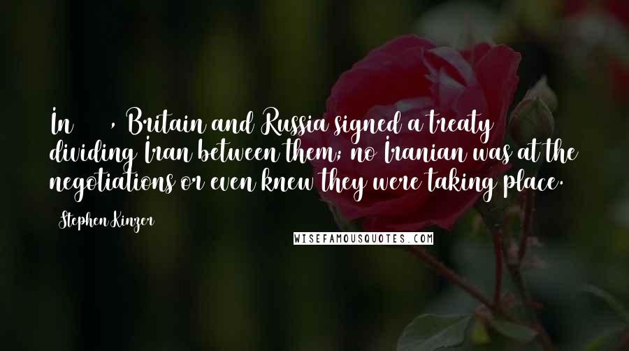 Stephen Kinzer Quotes: In 1907, Britain and Russia signed a treaty dividing Iran between them; no Iranian was at the negotiations or even knew they were taking place.